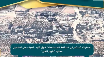 الإمارات تستمر في إسقاط المساعدات فوق غزة.. تعرف على تفاصيل عملية “طيور الخير”